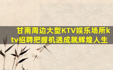 甘南周边大型KTV娱乐场所ktv招聘把握机遇成就辉煌人生